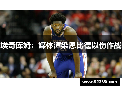 埃奇库姆：媒体渲染恩比德以伤作战